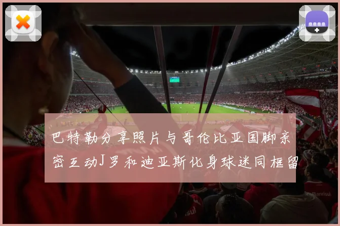 巴特勒分享照片与哥伦比亚国脚亲密互动J罗和迪亚斯化身球迷同框留念