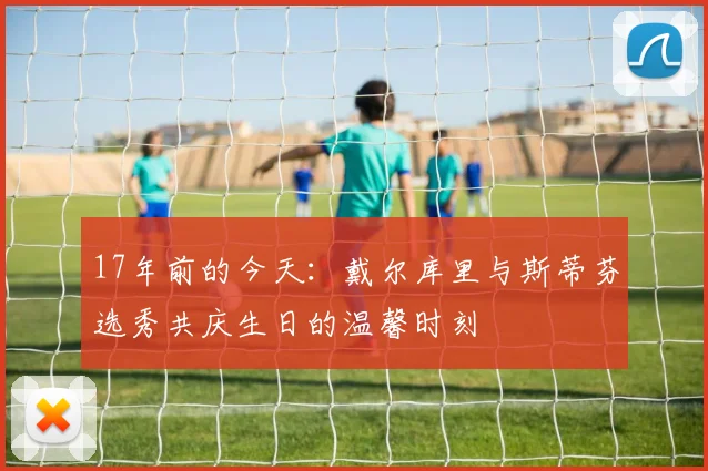 17年前的今天：戴尔库里与斯蒂芬选秀共庆生日的温馨时刻