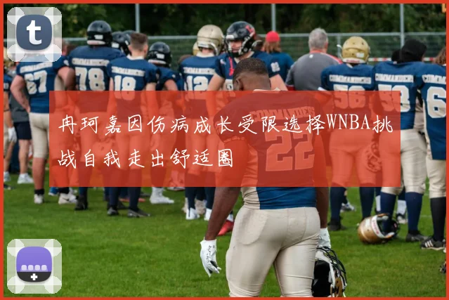 冉珂嘉因伤病成长受限选择WNBA挑战自我走出舒适圈