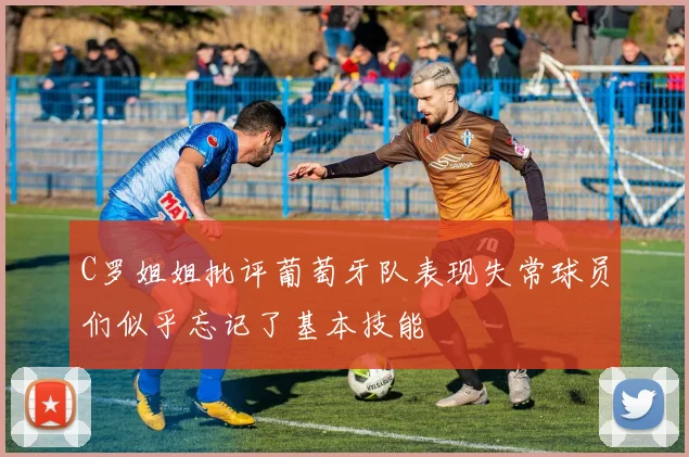 C罗姐姐批评葡萄牙队表现失常球员们似乎忘记了基本技能