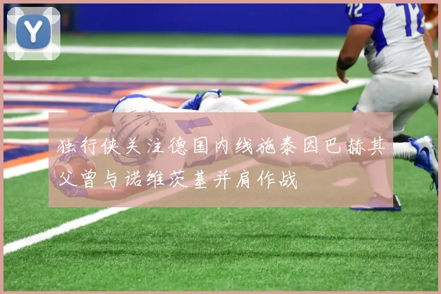 独行侠关注德国内线施泰因巴赫其父曾与诺维茨基并肩作战