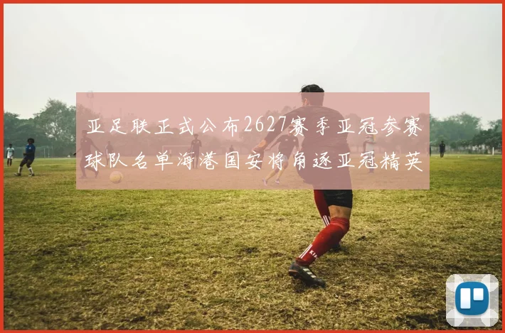 亚足联正式公布2627赛季亚冠参赛球队名单海港国安将角逐亚冠精英联赛