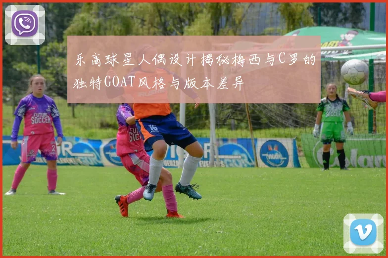 乐高球星人偶设计揭秘梅西与C罗的独特GOAT风格与版本差异