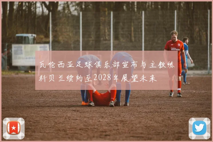 瓦伦西亚足球俱乐部宣布与主教练科贝兰续约至2028年展望未来