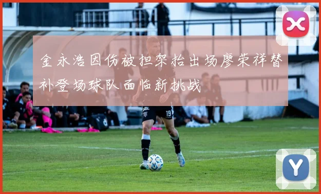 金永浩因伤被担架抬出场廖荣祥替补登场球队面临新挑战