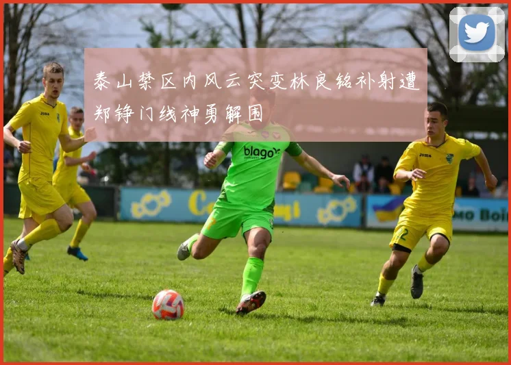 泰山禁区内风云突变林良铭补射遭郑铮门线神勇解围