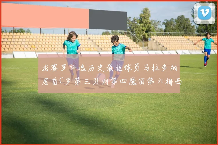 龙赛罗评选历史最佳球员马拉多纳居首C罗第三贝利第四魔笛第六梅西第七