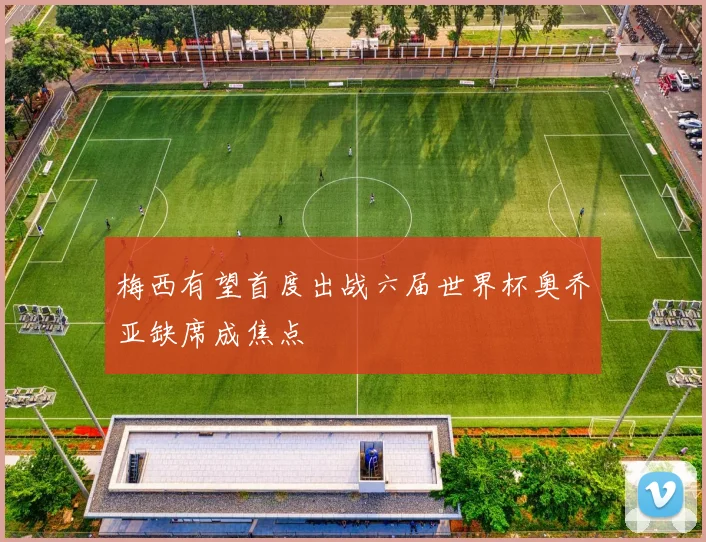 梅西有望首度出战六届世界杯奥乔亚缺席成焦点