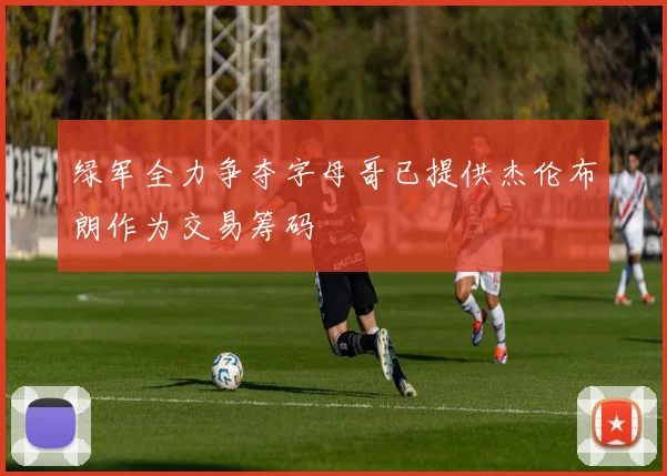 绿军全力争夺字母哥已提供杰伦布朗作为交易筹码