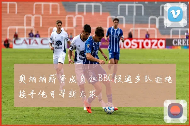 奥纳纳薪资成负担BBC报道多队拒绝接手他可寻新东家