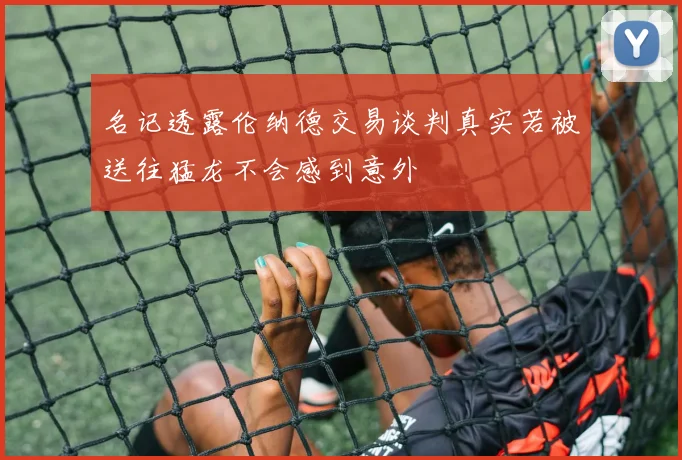 名记透露伦纳德交易谈判真实若被送往猛龙不会感到意外