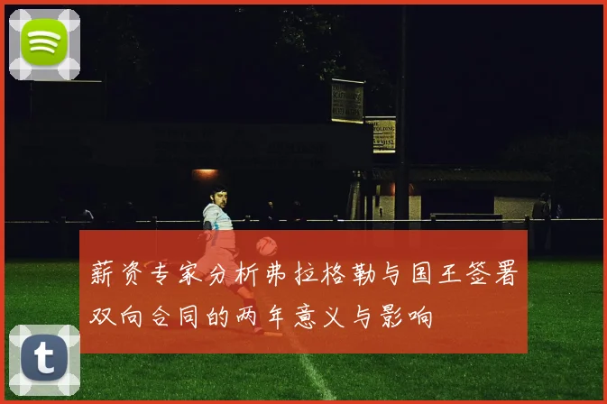 薪资专家分析弗拉格勒与国王签署双向合同的两年意义与影响