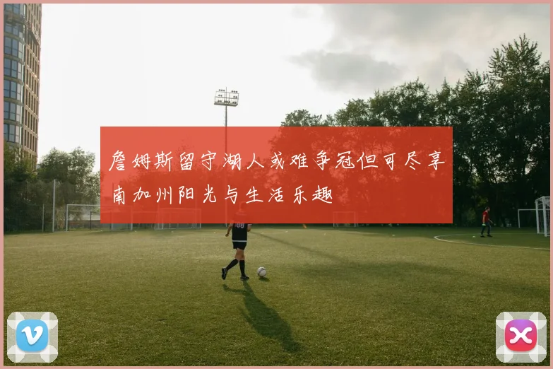 詹姆斯留守湖人或难争冠但可尽享南加州阳光与生活乐趣