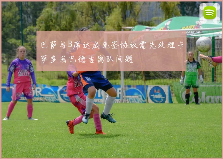巴萨与B席达成免签协议需先处理卡萨多或巴德吉离队问题