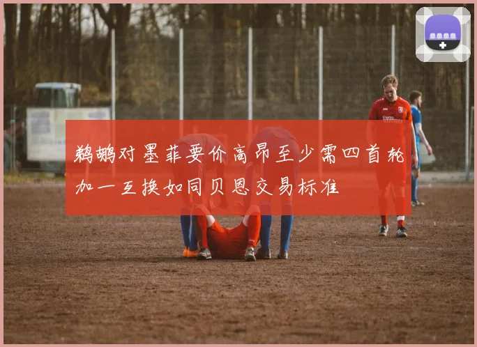 鹈鹕对墨菲要价高昂至少需四首轮加一互换如同贝恩交易标准